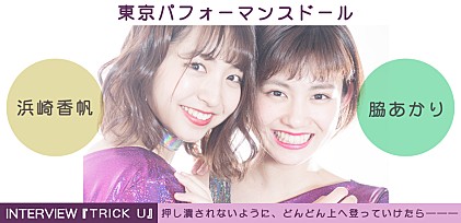 東京パフォーマンスドール浜崎香帆＆脇あかり『TRICK U』単独インタビュー