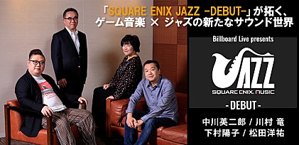 「SQUARE ENIX JAZZ -DEBUT-」が拓く、ゲーム音楽×ジャズの新たなサウンド世界 ～中川英二郎/川村竜/下村陽子/松田洋祐のキーマン4人が対談