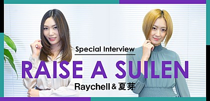 ＜Raychell＆夏芽 スペシャル対談＞RAISE A SUILEN ～2人がたどり着いた頂～