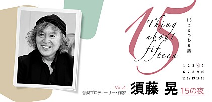 ＜インタビュー＞須藤晃 ～15にまつわる話 Vol.4「15の夜」～